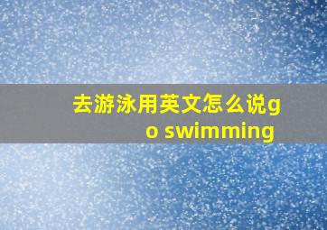 去游泳用英文怎么说go swimming